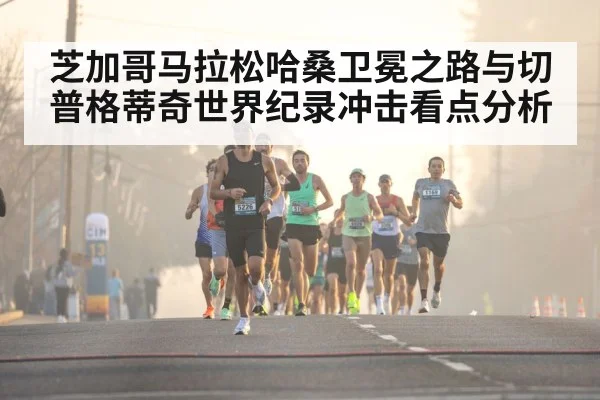 芝加哥马拉松哈桑卫冕之路与切普格蒂奇世界纪录冲击看点分析