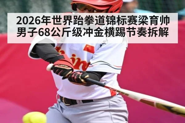 2026年世界跆拳道锦标赛梁育帅男子68公斤级冲金横踢节奏拆解
