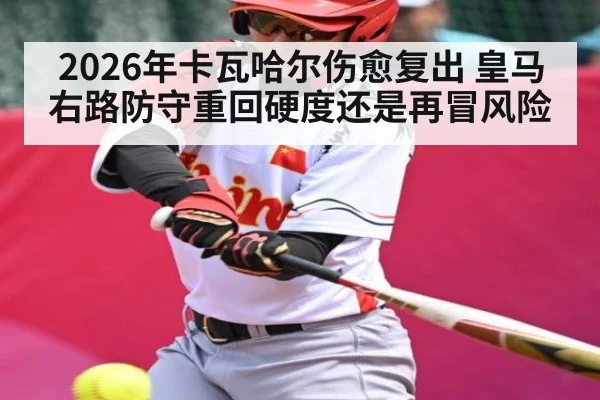 2026年卡瓦哈尔伤愈复出 皇马右路防守重回硬度还是再冒风险