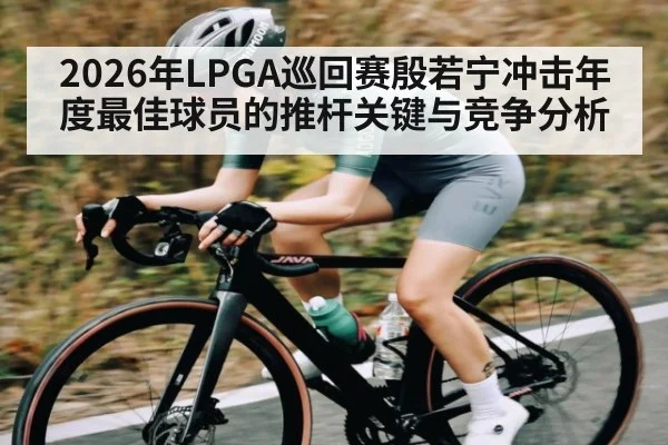 2026年LPGA巡回赛殷若宁冲击年度最佳球员的推杆关键与竞争分析